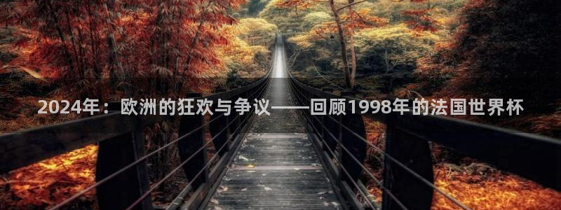 世界杯预选赛欧洲:2024年:欧洲的狂欢与争议——回顾1998年的法国世界杯