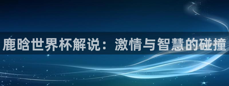世界直播:鹿晗世界杯解说:激情与智慧的碰撞