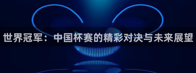世界杯2026赛程:世界冠军:中国杯赛的精彩对决与未来展望